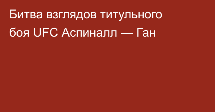 Битва взглядов титульного боя UFC Аспиналл — Ган