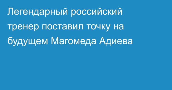 Легендарный российский тренер поставил точку на будущем Магомеда Адиева