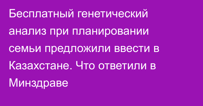 Бесплатный генетический анализ при планировании семьи предложили ввести в Казахстане. Что ответили в Минздраве