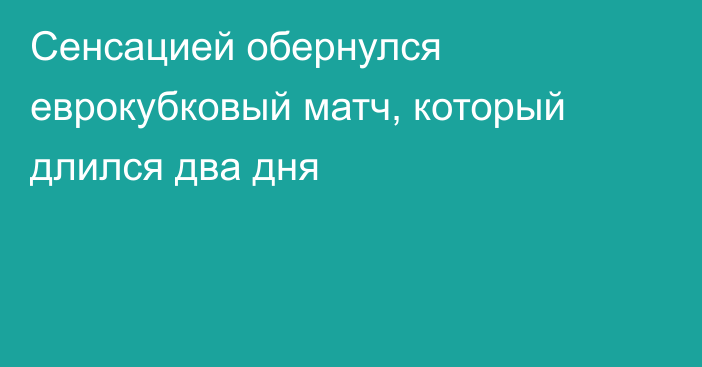 Сенсацией обернулся еврокубковый матч, который длился два дня