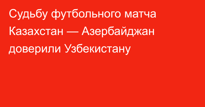 Судьбу футбольного матча Казахстан — Азербайджан доверили Узбекистану