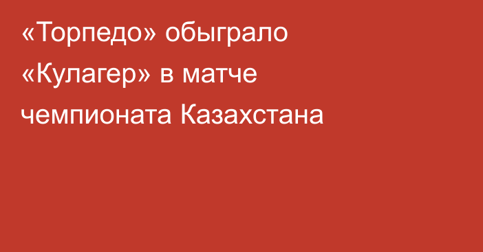 «Торпедо» обыграло «Кулагер» в матче чемпионата Казахстана