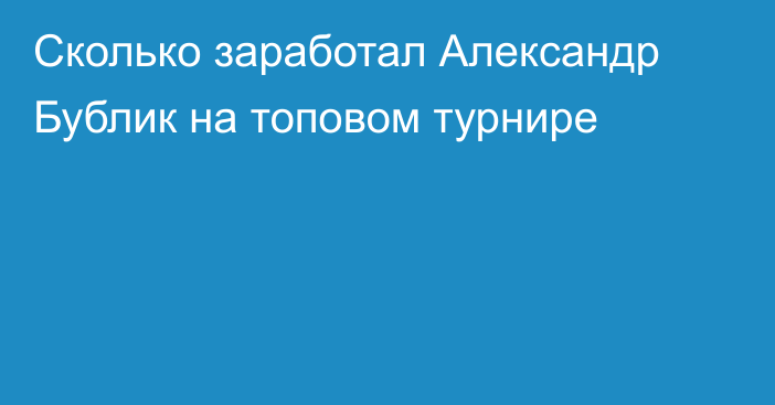 Сколько заработал Александр Бублик на топовом турнире