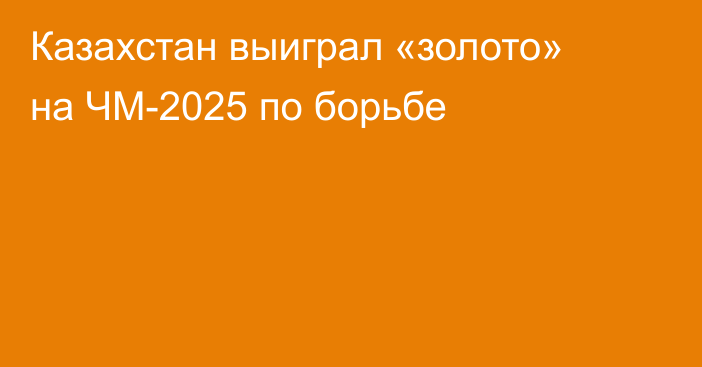 Казахстан выиграл «золото» на ЧМ-2025 по борьбе