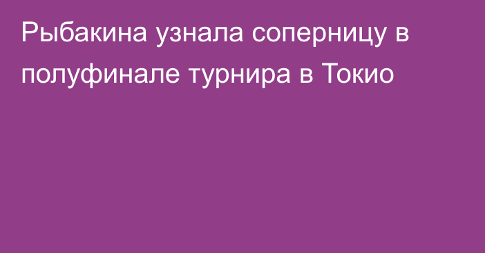 Рыбакина узнала соперницу в полуфинале турнира в Токио