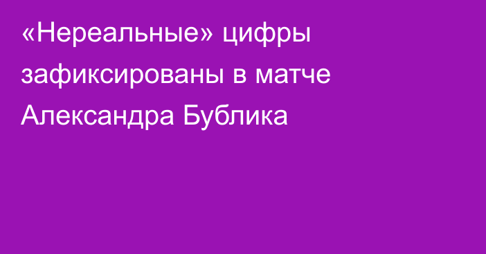 «Нереальные» цифры зафиксированы в матче Александра Бублика