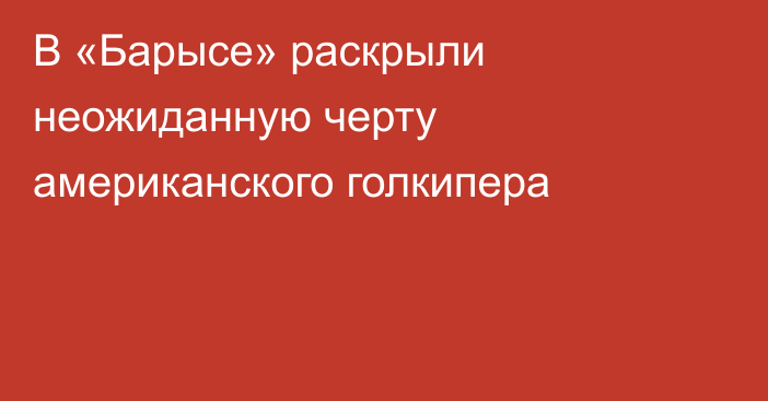 В «Барысе» раскрыли неожиданную черту американского голкипера