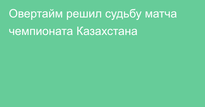 Овертайм решил судьбу матча чемпионата Казахстана
