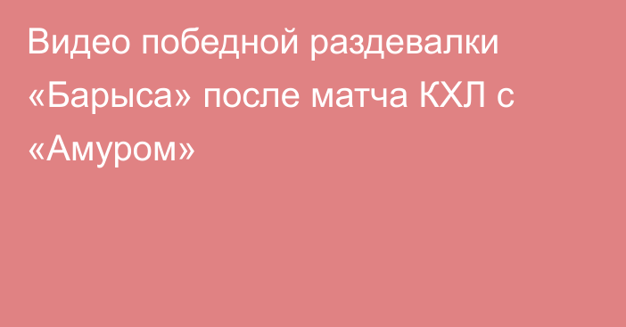 Видео победной раздевалки «Барыса» после матча КХЛ с «Амуром»