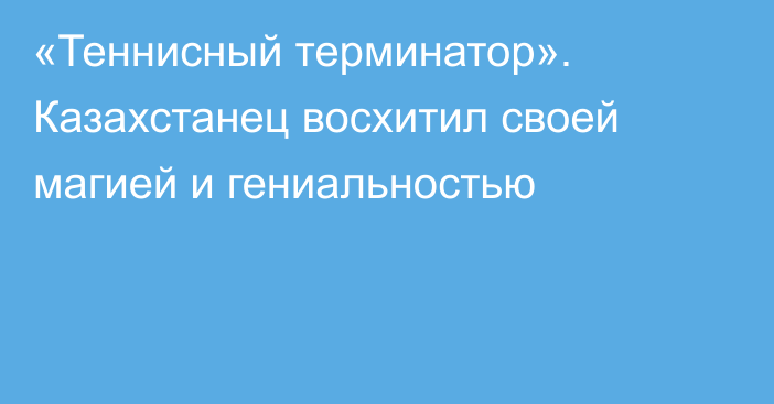 «Теннисный терминатор». Казахстанец восхитил своей магией и гениальностью