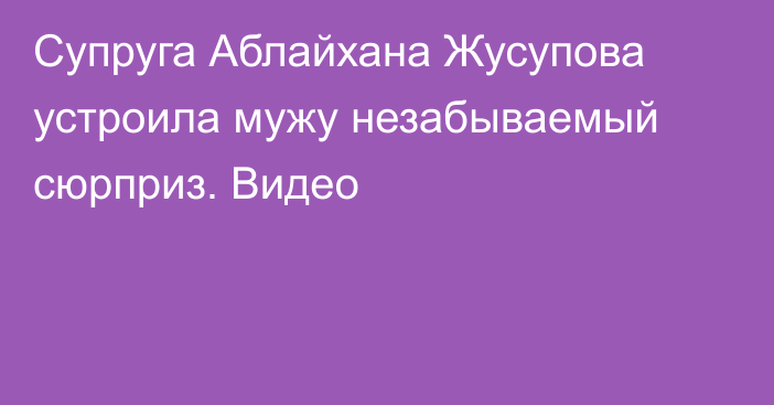 Супруга Аблайхана Жусупова устроила мужу незабываемый сюрприз. Видео