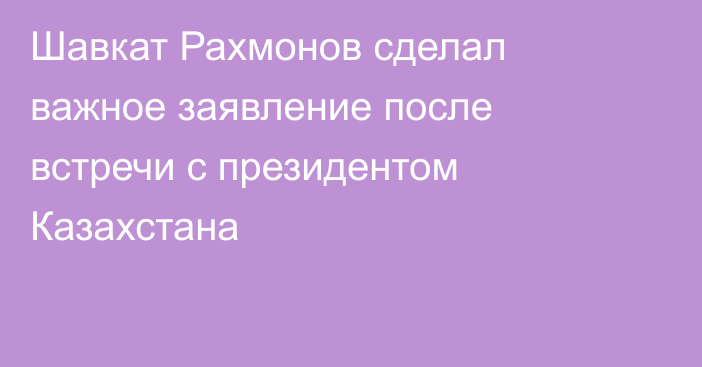 Шавкат Рахмонов сделал важное заявление после встречи с президентом Казахстана