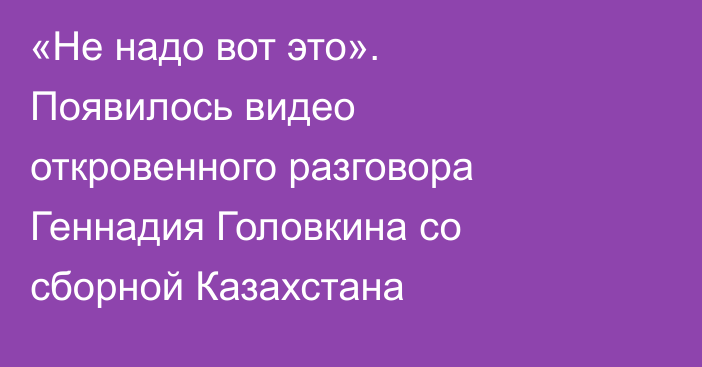 «Не надо вот это». Появилось видео откровенного разговора Геннадия Головкина со сборной Казахстана
