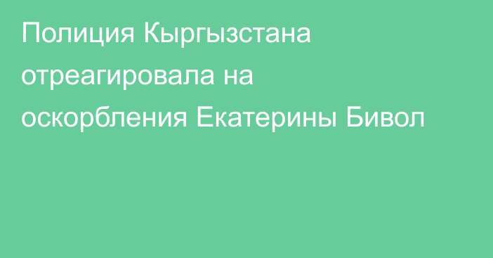 Полиция Кыргызстана отреагировала на оскорбления Екатерины Бивол