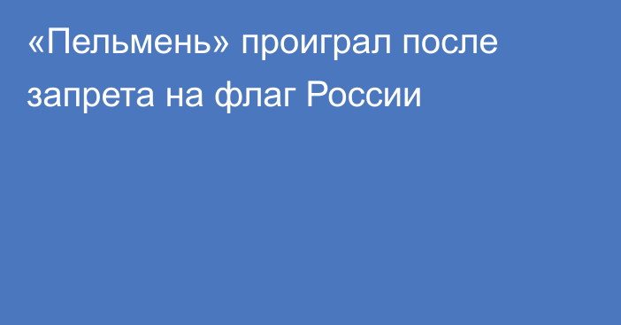 «Пельмень» проиграл после запрета на флаг России