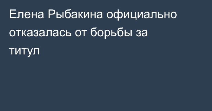 Елена Рыбакина официально отказалась от борьбы за титул