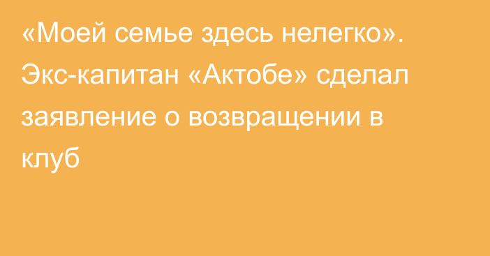 «Моей семье здесь нелегко». Экс-капитан «Актобе» сделал заявление о возвращении в клуб