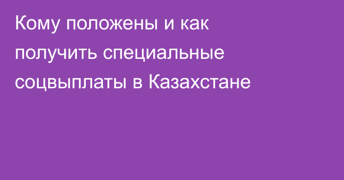 Кому положены и как получить специальные соцвыплаты в Казахстане