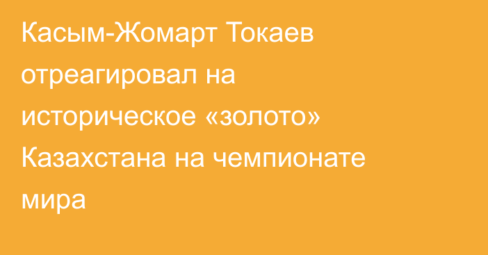 Касым-Жомарт Токаев отреагировал на историческое «золото» Казахстана на чемпионате мира