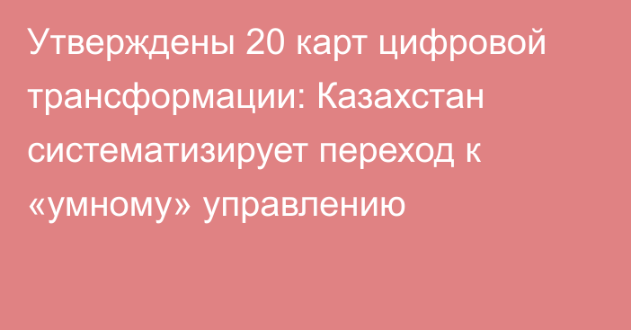 Утверждены 20 карт цифровой трансформации: Казахстан систематизирует переход к «умному» управлению