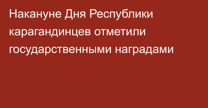 Накануне Дня Республики карагандинцев отметили государственными наградами