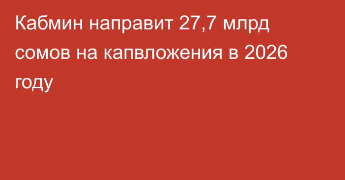 Кабмин направит 27,7 млрд сомов на капвложения в 2026 году