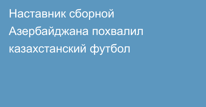 Наставник сборной Азербайджана похвалил казахстанский футбол