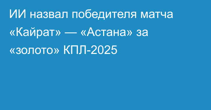 ИИ назвал победителя матча «Кайрат» — «Астана» за «золото» КПЛ-2025