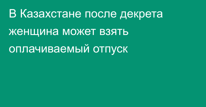 В Казахстане после декрета женщина может взять оплачиваемый отпуск