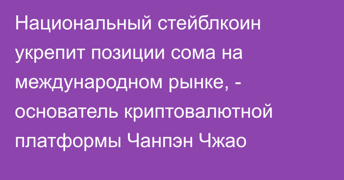 Национальный стейблкоин укрепит позиции сома на международном рынке, - основатель криптовалютной платформы Чанпэн Чжао