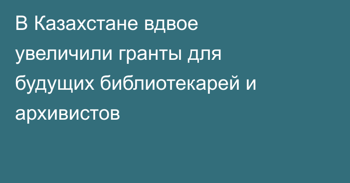 В Казахстане вдвое увеличили гранты для будущих библиотекарей и архивистов