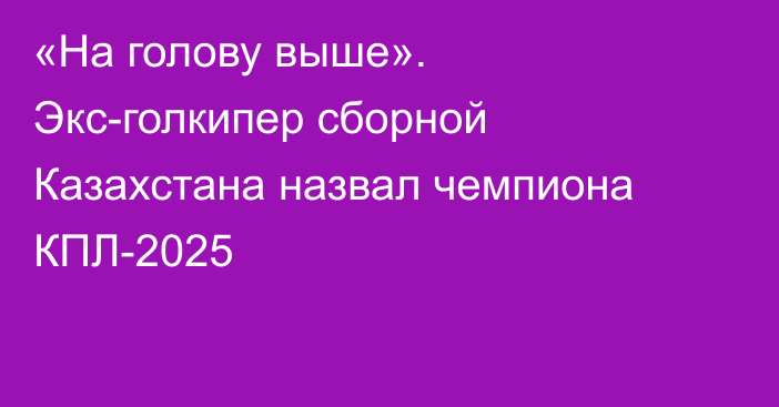 «На голову выше». Экс-голкипер сборной Казахстана назвал чемпиона КПЛ-2025