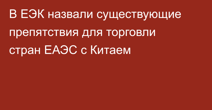 В ЕЭК назвали существующие препятствия для торговли стран ЕАЭС с Китаем