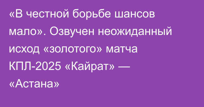 «В честной борьбе шансов мало». Озвучен неожиданный исход «золотого» матча КПЛ-2025 «Кайрат» — «Астана»