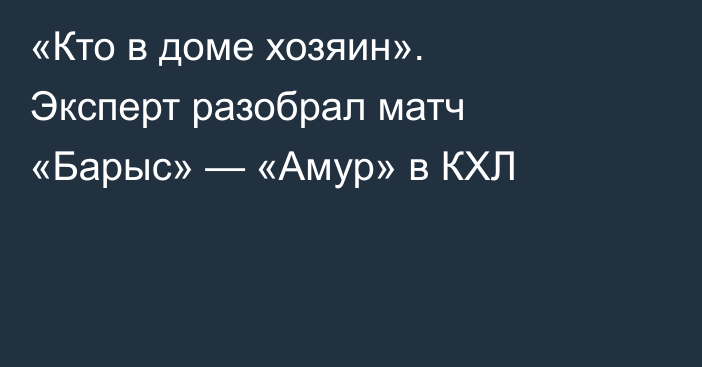 «Кто в доме хозяин». Эксперт разобрал матч «Барыс» — «Амур» в КХЛ
