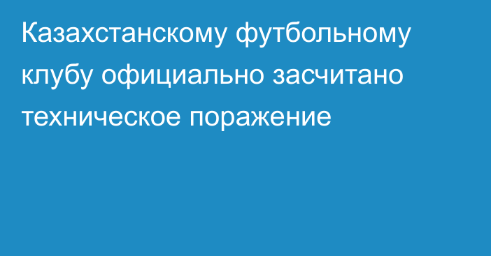 Казахстанскому футбольному клубу официально засчитано техническое поражение