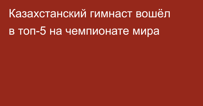 Казахстанский гимнаст вошёл в топ-5 на чемпионате мира