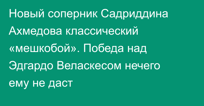 Новый соперник Садриддина Ахмедова классический «мешкобой». Победа над Эдгардо Веласкесом нечего ему не даст