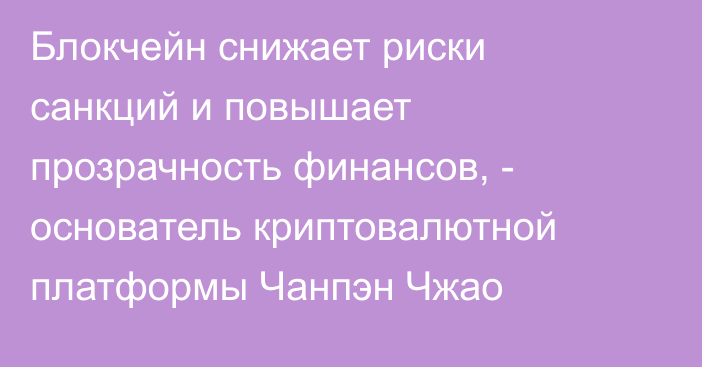 Блокчейн снижает риски санкций и повышает прозрачность финансов, - основатель криптовалютной платформы Чанпэн Чжао