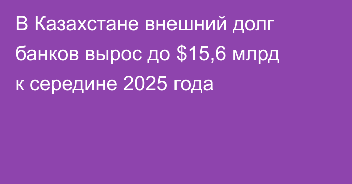 В Казахстане внешний долг банков вырос до $15,6 млрд к середине 2025 года