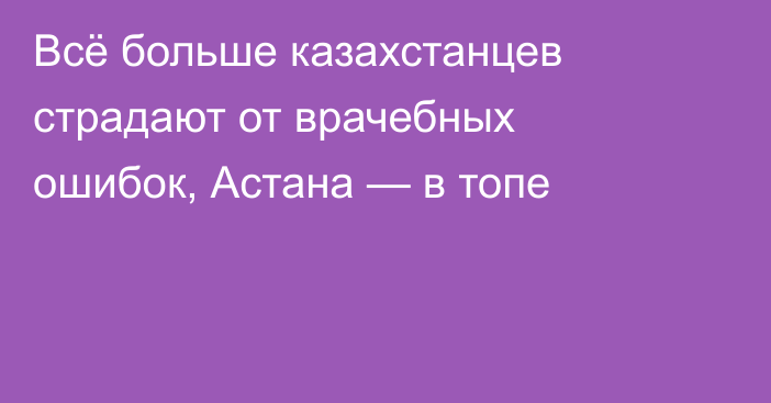 Всё больше казахстанцев страдают от врачебных ошибок, Астана — в топе