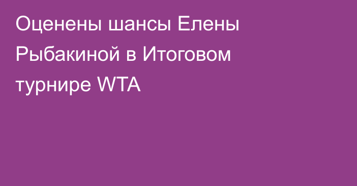 Оценены шансы Елены Рыбакиной в Итоговом турнире WTA