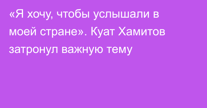 «Я хочу, чтобы услышали в моей стране». Куат Хамитов затронул важную тему