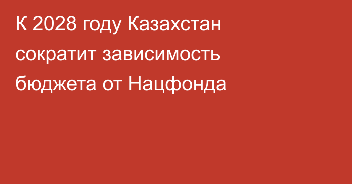 К 2028 году Казахстан сократит зависимость бюджета от Нацфонда