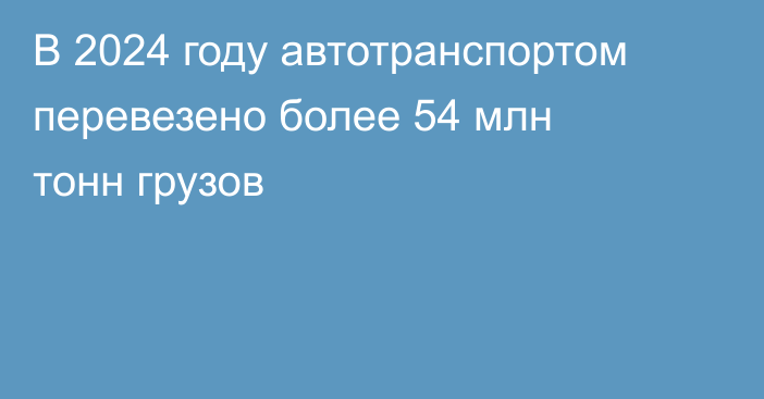 В 2024 году автотранспортом перевезено более 54 млн тонн грузов