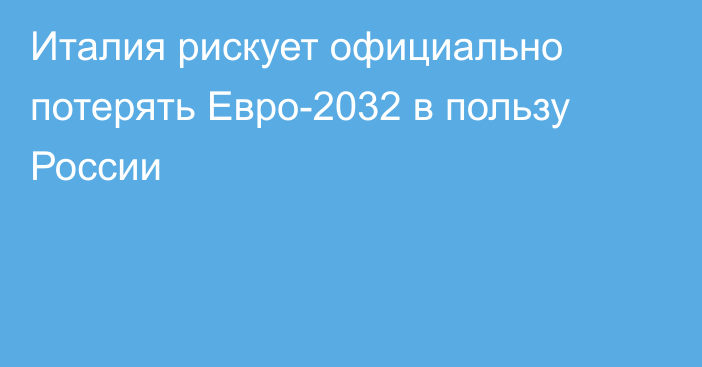 Италия рискует официально потерять Евро-2032 в пользу России