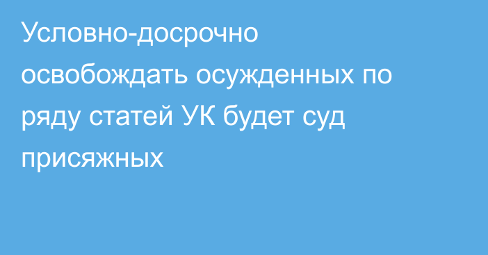 Условно-досрочно освобождать осужденных по ряду статей УК будет суд присяжных
