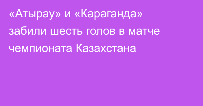 «Атырау» и «Караганда» забили шесть голов в матче чемпионата Казахстана