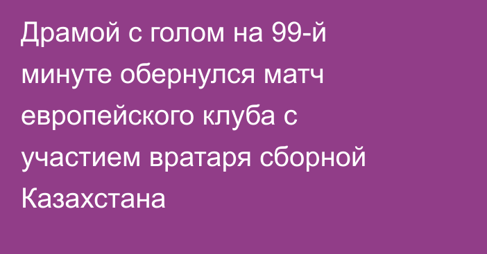 Драмой с голом на 99-й минуте обернулся матч европейского клуба с участием вратаря сборной Казахстана