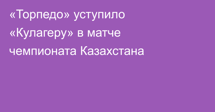 «Торпедо» уступило «Кулагеру» в матче чемпионата Казахстана